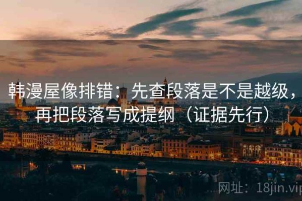 韩漫屋像排错：先查段落是不是越级，再把段落写成提纲（证据先行）