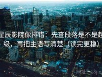 星辰影院像排错：先查段落是不是越级，再把主语写清楚（读完更稳）