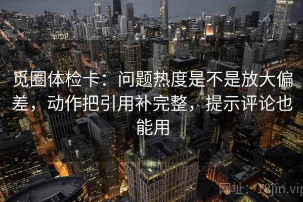 觅圈体检卡：问题热度是不是放大偏差，动作把引用补完整，提示评论也能用