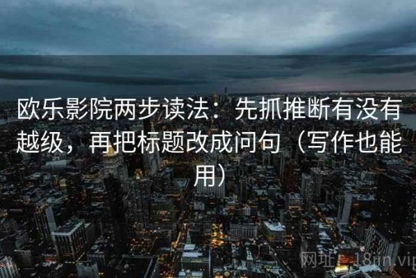 欧乐影院两步读法：先抓推断有没有越级，再把标题改成问句（写作也能用）