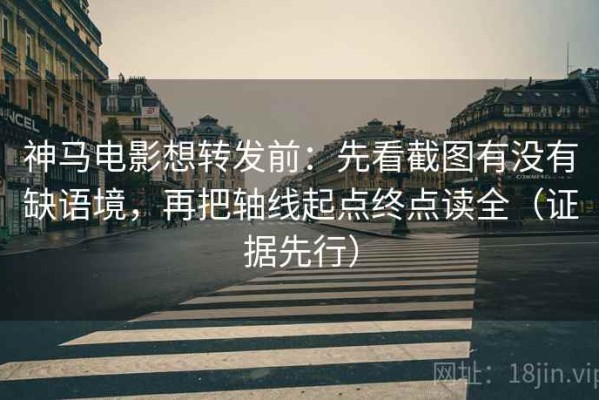 神马电影想转发前：先看截图有没有缺语境，再把轴线起点终点读全（证据先行）