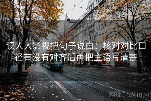 读人人影视把句子说白：核对对比口径有没有对齐后再把主语写清楚