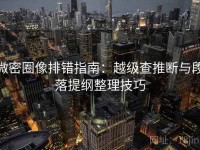 微密圈像排错指南：越级查推断与段落提纲整理技巧