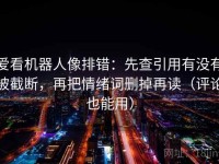 爱看机器人像排错：先查引用有没有被截断，再把情绪词删掉再读（评论也能用）