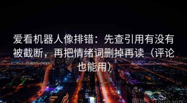爱看机器人像排错：先查引用有没有被截断，再把情绪词删掉再读（评论也能用）