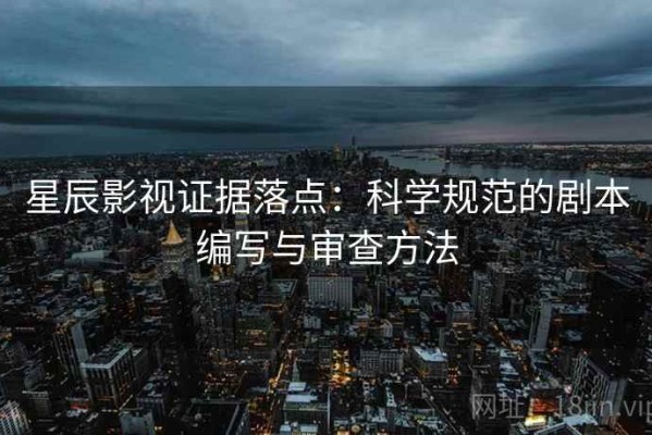 星辰影视证据落点：科学规范的剧本编写与审查方法