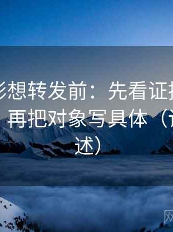神马电影想转发前：先看证据链有没有缺口，再把对象写具体（读完再复述）