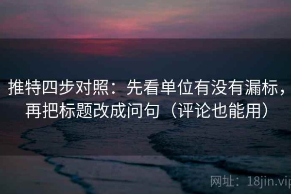 推特四步对照：先看单位有没有漏标，再把标题改成问句（评论也能用）