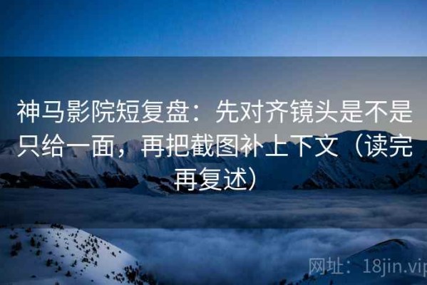 神马影院短复盘：先对齐镜头是不是只给一面，再把截图补上下文（读完再复述）