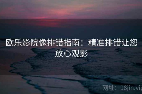 欧乐影院像排错指南：精准排错让您放心观影