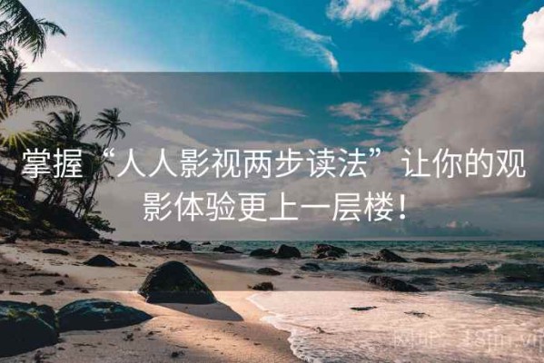 掌握“人人影视两步读法”让你的观影体验更上一层楼！