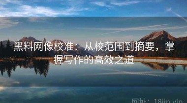 黑料网像校准：从校范围到摘要，掌握写作的高效之道