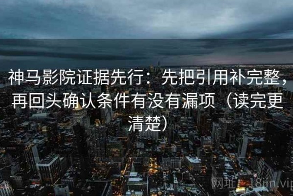 神马影院证据先行：先把引用补完整，再回头确认条件有没有漏项（读完更清楚）