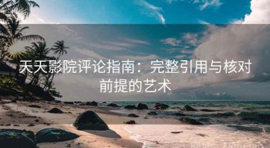 天天影院评论指南：完整引用与核对前提的艺术