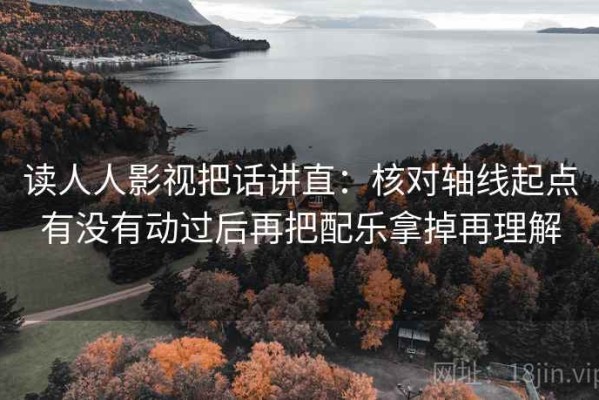 读人人影视把话讲直：核对轴线起点有没有动过后再把配乐拿掉再理解
