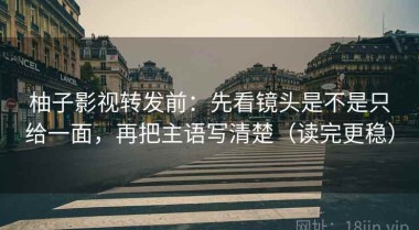 柚子影视转发前：先看镜头是不是只给一面，再把主语写清楚（读完更稳）