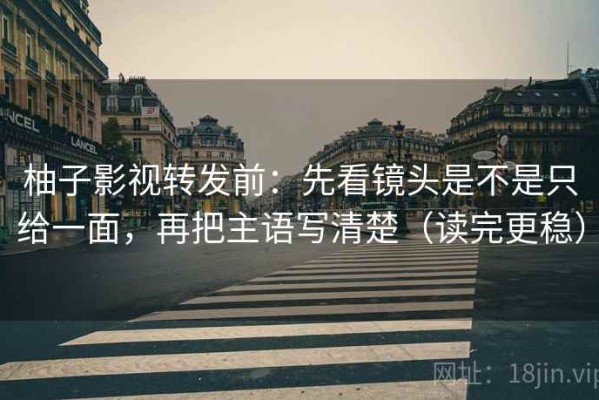 柚子影视转发前：先看镜头是不是只给一面，再把主语写清楚（读完更稳）