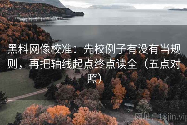 黑料网像校准：先校例子有没有当规则，再把轴线起点终点读全（五点对照）