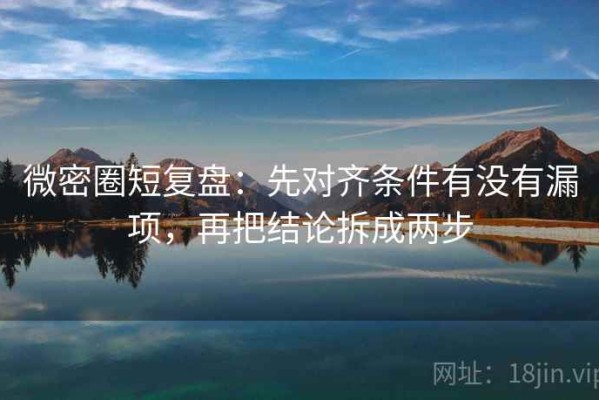 微密圈短复盘：先对齐条件有没有漏项，再把结论拆成两步
