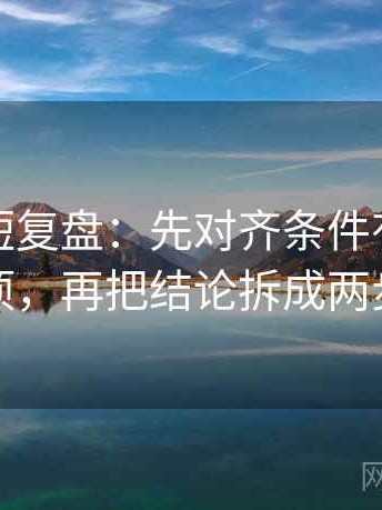 微密圈短复盘：先对齐条件有没有漏项，再把结论拆成两步
