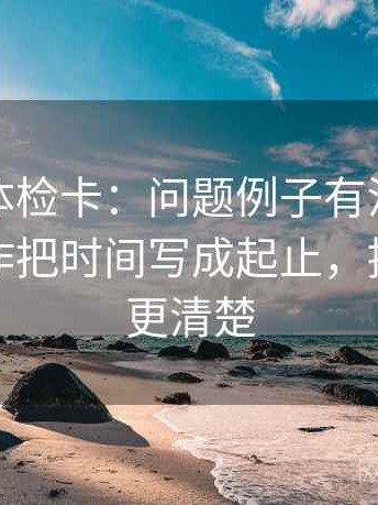 黑料网体检卡：问题例子有没有当规则，动作把时间写成起止，提示读完更清楚