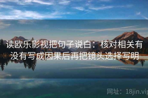 读欧乐影视把句子说白：核对相关有没有写成因果后再把镜头选择写明