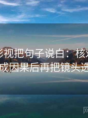 读欧乐影视把句子说白：核对相关有没有写成因果后再把镜头选择写明