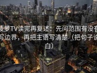 菠萝TV读完再复述：先问范围有没有写边界，再把主语写清楚（把句子说白）