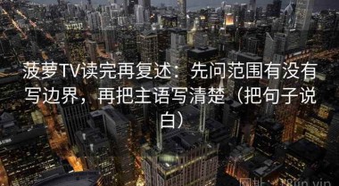 菠萝TV读完再复述：先问范围有没有写边界，再把主语写清楚（把句子说白）
