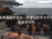 香蕉漫画转发前：传播链断开与中性词五点对照