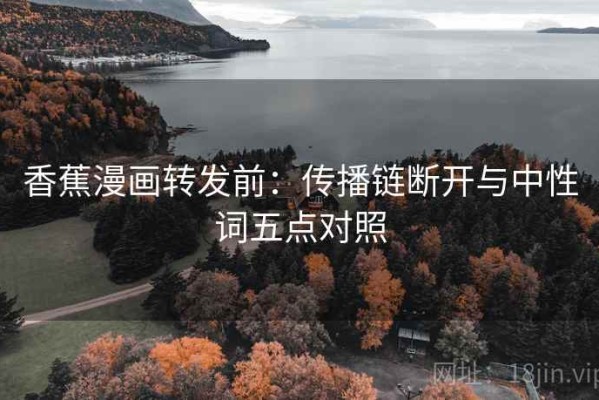 香蕉漫画转发前：传播链断开与中性词五点对照