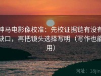 神马电影像校准：先校证据链有没有缺口，再把镜头选择写明（写作也能用）