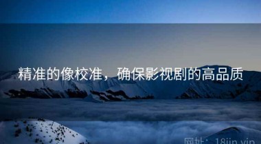 精准的像校准，确保影视剧的高品质