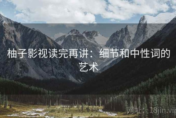 柚子影视读完再讲：细节和中性词的艺术