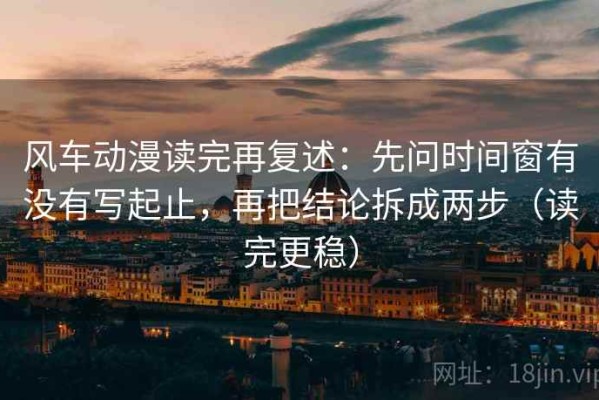 风车动漫读完再复述：先问时间窗有没有写起止，再把结论拆成两步（读完更稳）
