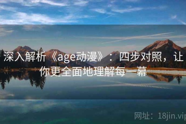 深入解析《age动漫》：四步对照，让你更全面地理解每一幕