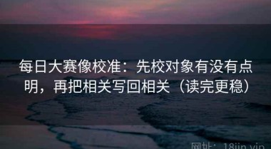 每日大赛像校准：先校对象有没有点明，再把相关写回相关（读完更稳）