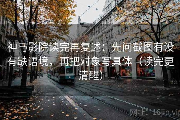 神马影院读完再复述：先问截图有没有缺语境，再把对象写具体（读完更清醒）