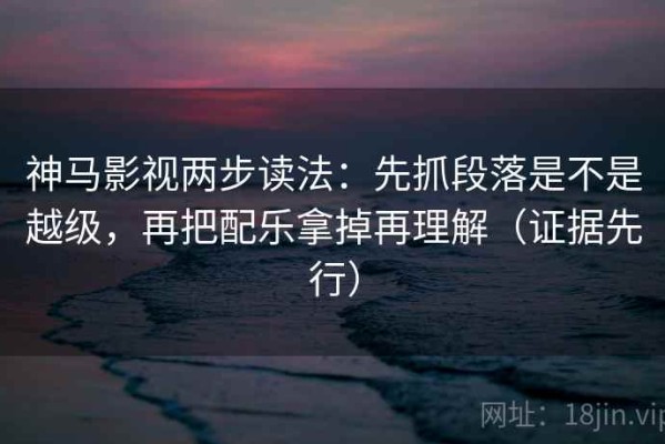 神马影视两步读法：先抓段落是不是越级，再把配乐拿掉再理解（证据先行）