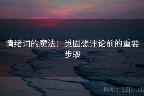 情绪词的魔法：觅圈想评论前的重要步骤