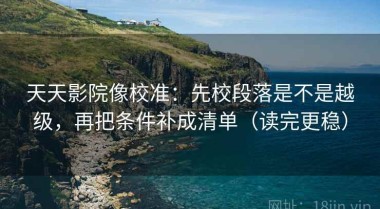 天天影院像校准：先校段落是不是越级，再把条件补成清单（读完更稳）