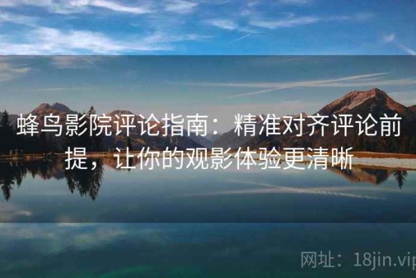 蜂鸟影院评论指南：精准对齐评论前提，让你的观影体验更清晰