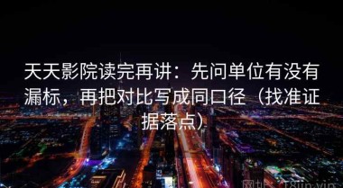 天天影院读完再讲：先问单位有没有漏标，再把对比写成同口径（找准证据落点）