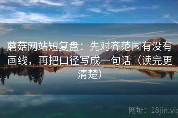 蘑菇网站短复盘：先对齐范围有没有画线，再把口径写成一句话（读完更清楚）