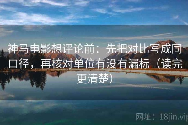 神马电影想评论前：先把对比写成同口径，再核对单位有没有漏标（读完更清楚）