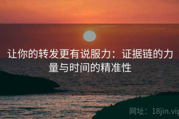 让你的转发更有说服力：证据链的力量与时间的精准性