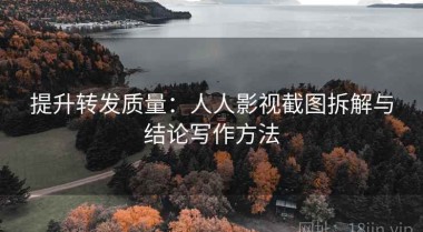 提升转发质量：人人影视截图拆解与结论写作方法