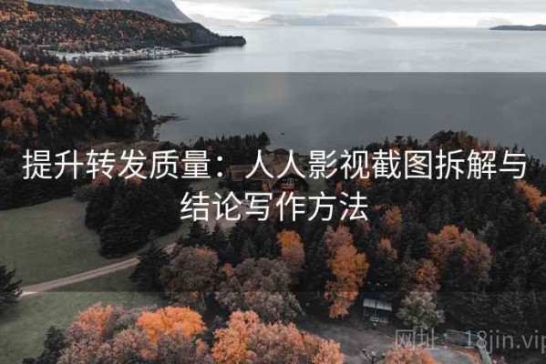 提升转发质量：人人影视截图拆解与结论写作方法