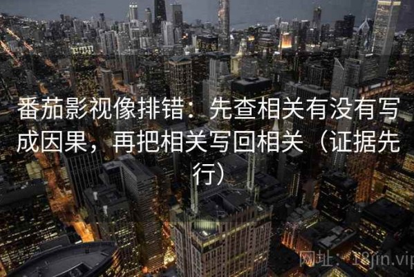 番茄影视像排错：先查相关有没有写成因果，再把相关写回相关（证据先行）
