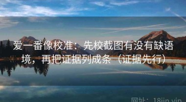 爱一番像校准：先校截图有没有缺语境，再把证据列成条（证据先行）